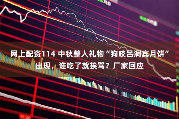 网上配资114 中秋整人礼物“狗咬吕洞宾月饼”出现，谁吃了就挨骂？厂家回应