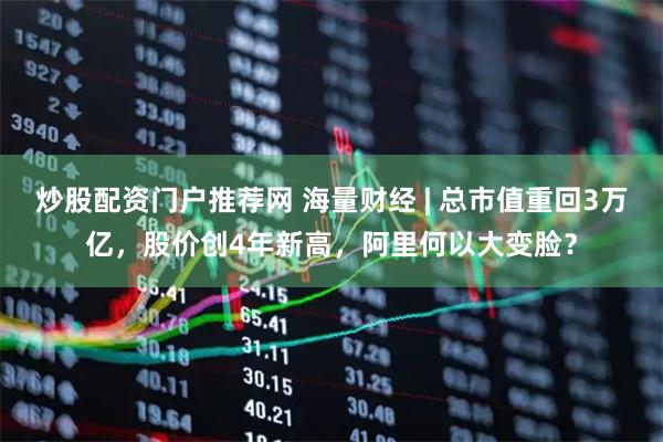 炒股配资门户推荐网 海量财经 | 总市值重回3万亿，股价创4年新高，阿里何以大变脸？