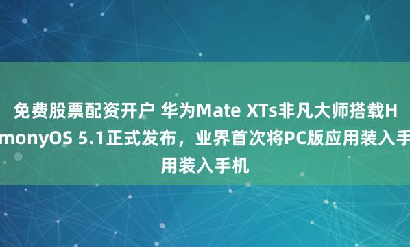 免费股票配资开户 华为Mate XTs非凡大师搭载HarmonyOS 5.1正式发布，业界首次将PC版应用装入手机