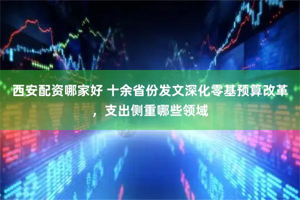 西安配资哪家好 十余省份发文深化零基预算改革，支出侧重哪些领域