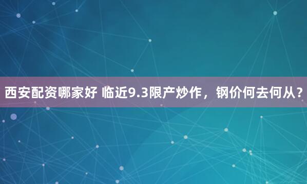 西安配资哪家好 临近9.3限产炒作，钢价何去何从？