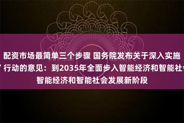 配资市场最简单三个步骤 国务院发布关于深入实施“人工智能+”行动的意见：到2035年全面步入智能经济和智能社会发展新阶段
