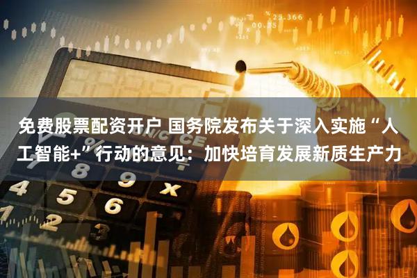 免费股票配资开户 国务院发布关于深入实施“人工智能+”行动的意见：加快培育发展新质生产力