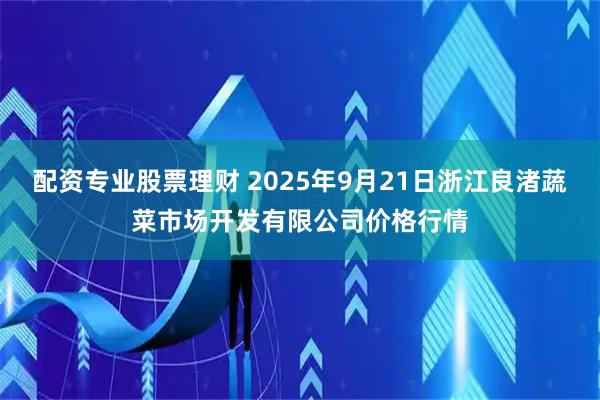 配资专业股票理财 2025年9月21日浙江良渚蔬菜市场开发有限公司价格行情
