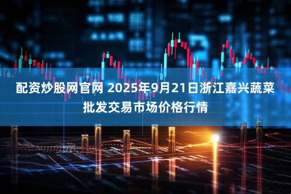 配资炒股网官网 2025年9月21日浙江嘉兴蔬菜批发交易市场价格行情