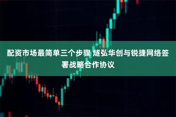 配资市场最简单三个步骤 燧弘华创与锐捷网络签署战略合作协议