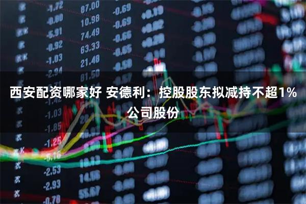 西安配资哪家好 安德利：控股股东拟减持不超1%公司股份