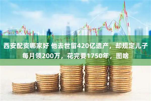 西安配资哪家好 他去世留420亿遗产，却规定儿子每月领200万，花完要1750年，图啥
