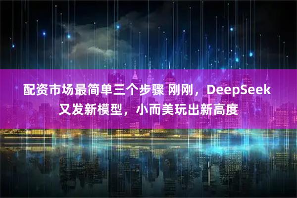配资市场最简单三个步骤 刚刚，DeepSeek 又发新模型，小而美玩出新高度