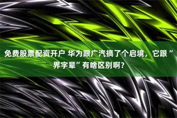免费股票配资开户 华为跟广汽搞了个启境，它跟“界字辈”有啥区别啊？