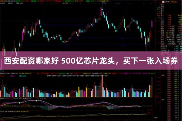 西安配资哪家好 500亿芯片龙头，买下一张入场券
